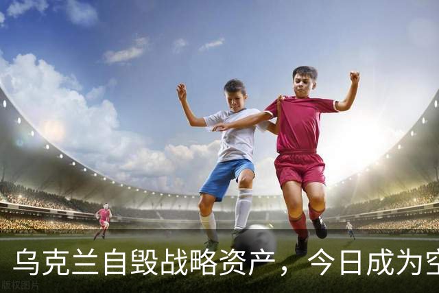 乌克兰自毁战略资产，今日成为空中轰炸目标